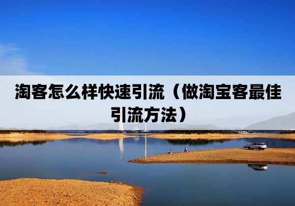 淘客怎么样快速引流「做淘宝客最佳引流方法」