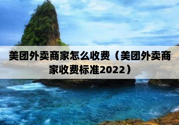 美团外卖商家怎么收费「美团外卖商家收费标准2022」