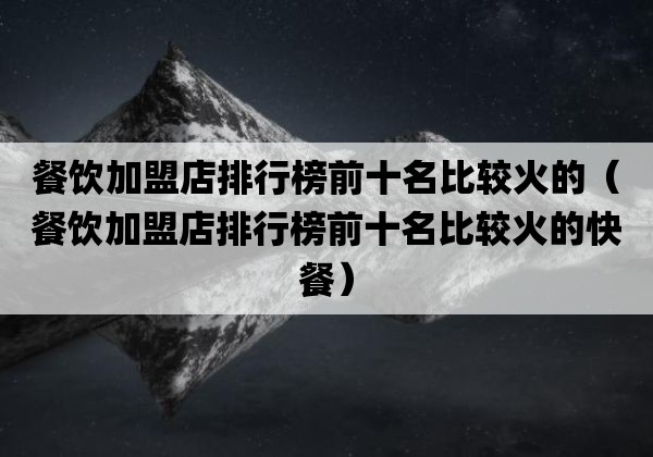 餐饮加盟店排行榜前十名比较火的「餐饮加盟店排行榜前十名比较火的快餐」