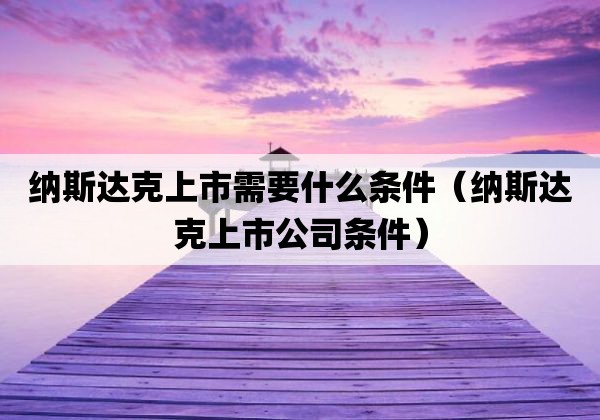 纳斯达克上市需要什么条件「纳斯达克上市公司条件」