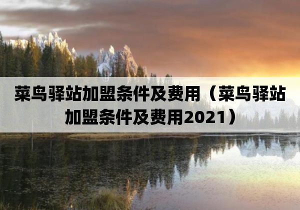 菜鸟驿站加盟条件及费用「菜鸟驿站加盟条件及费用2021」