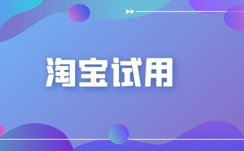 淘宝试用中心是真的吗「淘宝免费申请试用入口」