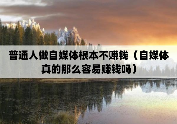 普通人做自媒体根本不赚钱「自媒体真的那么容易赚钱吗」