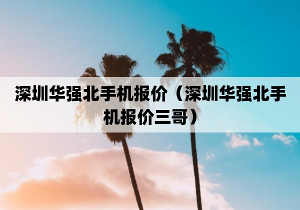 深圳华强北手机报价「深圳华强北电子市场手机报价」