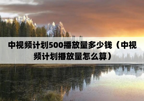 中视频计划500播放量多少钱「中视频计划播放量怎么算」