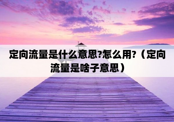 定向流量是什么意思-怎么用-「定向流量是啥子意思」